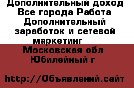 Дополнительный доход - Все города Работа » Дополнительный заработок и сетевой маркетинг   . Московская обл.,Юбилейный г.